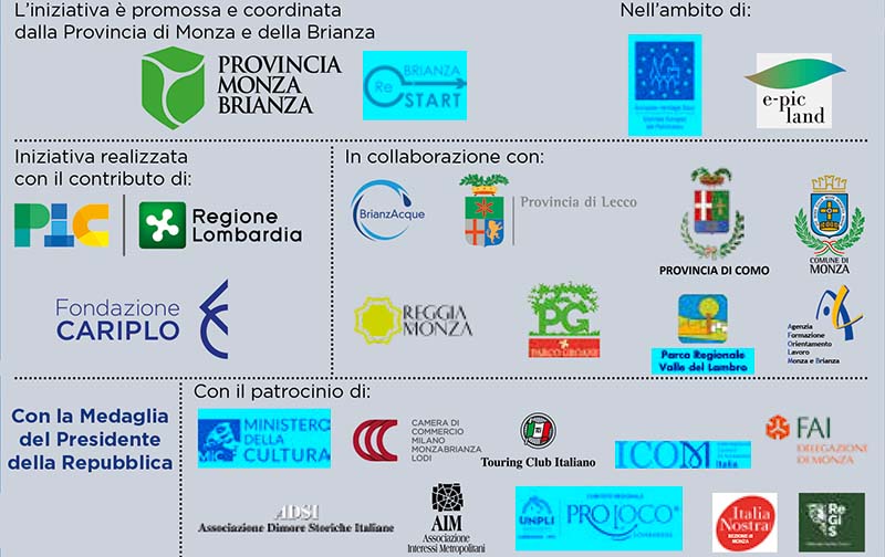 Iniziativa promossa e coordinata dalla Provincia di Monza e della Brianza  e Brianza ReStart - Con il contributo di PIC Regione Lombardia, Fondazione Cariplo - In collaborazione con: Provincia di Lecco, Provincia di Como, Comune di Monza, BrianzAcque, Reggia Monza, Afol, Parco Groane, Parco Regionale Valle del Lambro, Con la Medaglia del Presidente della Repubblica -  Patrocinio: Camera di Commercio Milano, Monza Brianza e Lodi, Touring Club Italiano, Fai Monza, Regis, Italia Nostra sezione di Monza, Ministero della Cultura, ADSI, AIM, International Council of Museums Italia, UNPLI, ProLoco Lombardia